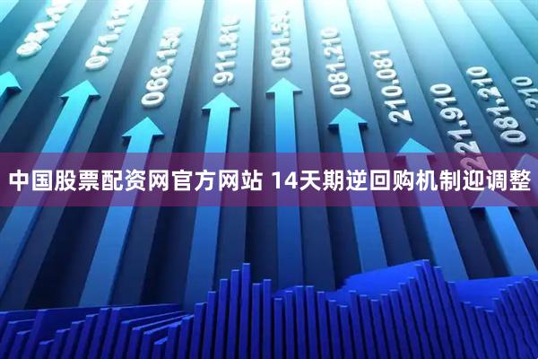 中国股票配资网官方网站 14天期逆回购机制迎调整