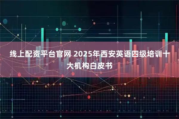 线上配资平台官网 2025年西安英语四级培训十大机构白皮书