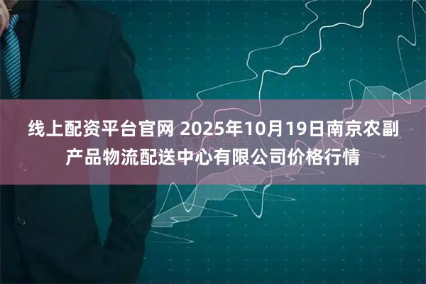线上配资平台官网 2025年10月19日南京农副产品物流配送中心有限公司价格行情