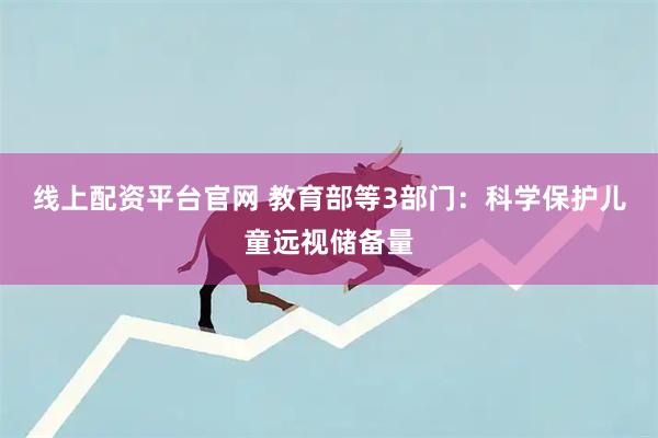 线上配资平台官网 教育部等3部门：科学保护儿童远视储备量