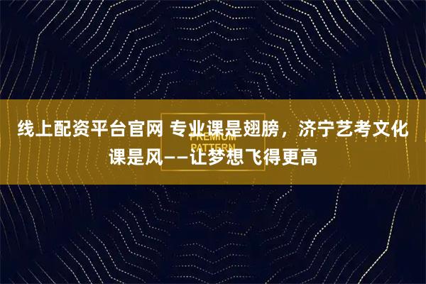 线上配资平台官网 专业课是翅膀，济宁艺考文化课是风——让梦想飞得更高