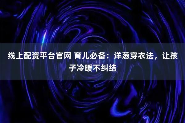 线上配资平台官网 育儿必备：洋葱穿衣法，让孩子冷暖不纠结