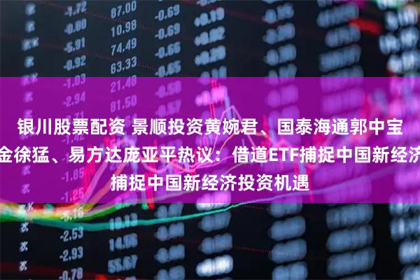 银川股票配资 景顺投资黄婉君、国泰海通郭中宝、华夏基金徐猛、易方达庞亚平热议：借道ETF捕捉中国新经济投资机遇