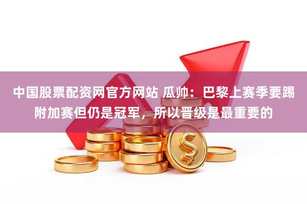 中国股票配资网官方网站 瓜帅：巴黎上赛季要踢附加赛但仍是冠军，所以晋级是最重要的