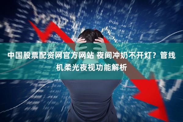 中国股票配资网官方网站 夜间冲奶不开灯？管线机柔光夜视功能解析