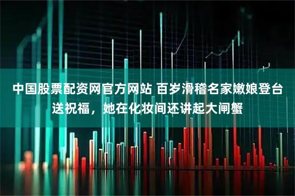 中国股票配资网官方网站 百岁滑稽名家嫩娘登台送祝福，她在化妆间还讲起大闸蟹