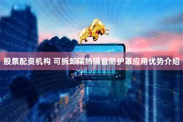 股票配资机构 可拆卸隔热隔音防护罩应用优势介绍