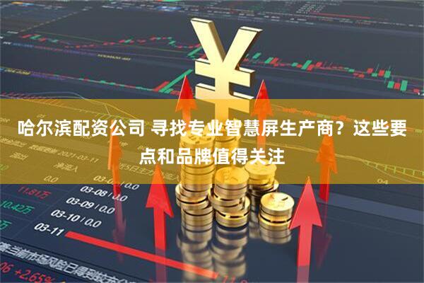 哈尔滨配资公司 寻找专业智慧屏生产商？这些要点和品牌值得关注