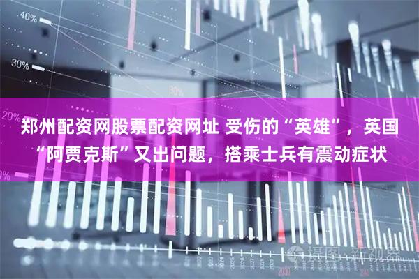 郑州配资网股票配资网址 受伤的“英雄”，英国“阿贾克斯”又出问题，搭乘士兵有震动症状
