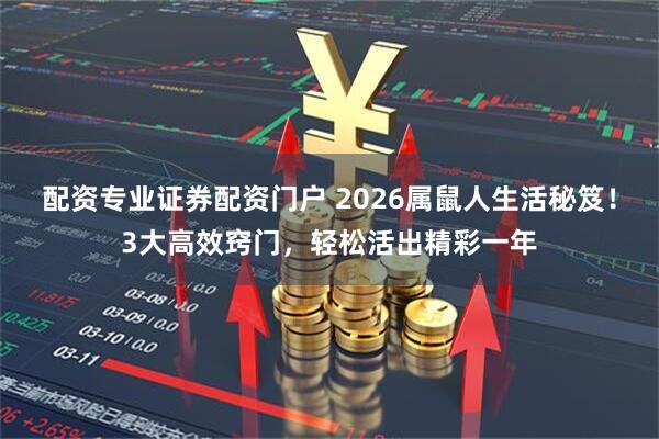 配资专业证券配资门户 2026属鼠人生活秘笈！3大高效窍门，轻松活出精彩一年