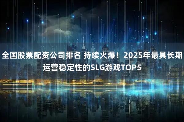全国股票配资公司排名 持续火爆！2025年最具长期运营稳定性的SLG游戏TOP5