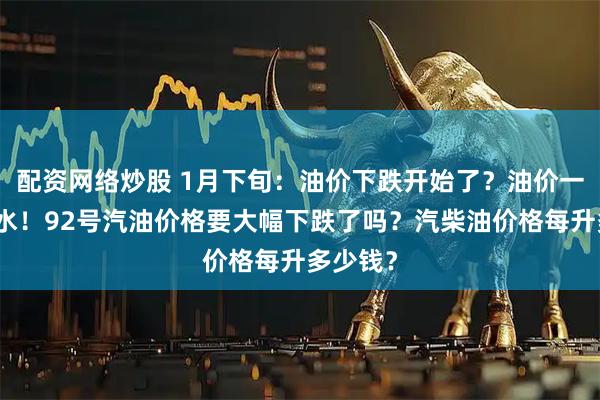 配资网络炒股 1月下旬：油价下跌开始了？油价一夜大反水！92号汽油价格要大幅下跌了吗？汽柴油价格每升多少钱？