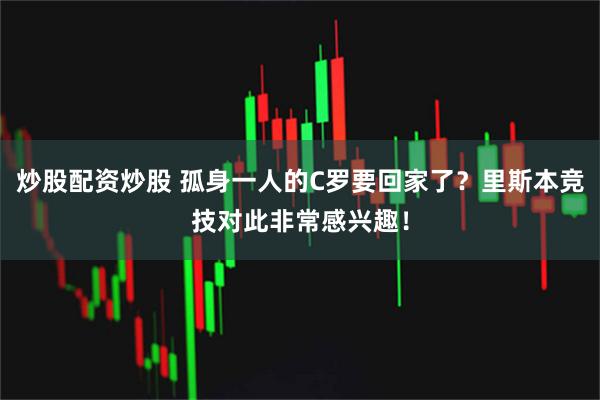 炒股配资炒股 孤身一人的C罗要回家了？里斯本竞技对此非常感兴趣！