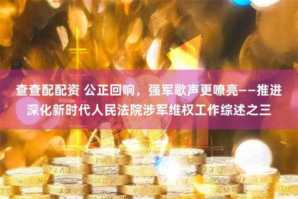 查查配配资 公正回响，强军歌声更嘹亮——推进深化新时代人民法院涉军维权工作综述之三