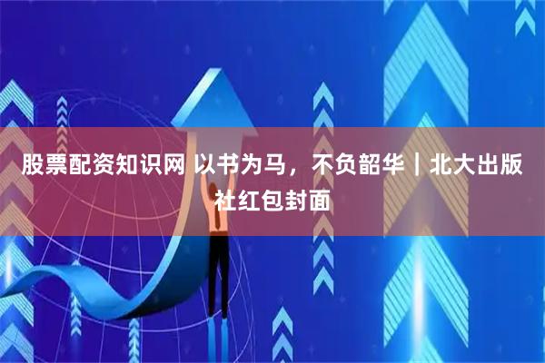股票配资知识网 以书为马，不负韶华｜北大出版社红包封面