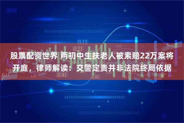 股票配资世界 两初中生扶老人被索赔22万案将开庭，律师解读：交警定责并非法院终局依据