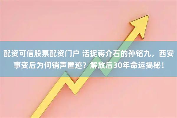 配资可信股票配资门户 活捉蒋介石的孙铭九，西安事变后为何销声匿迹？解放后30年命运揭秘！