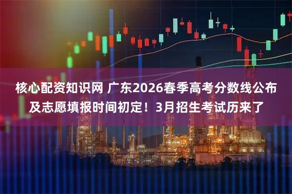 核心配资知识网 广东2026春季高考分数线公布及志愿填报时间初定！3月招生考试历来了