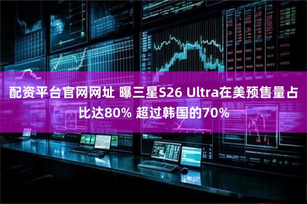 配资平台官网网址 曝三星S26 Ultra在美预售量占比达80% 超过韩国的70%