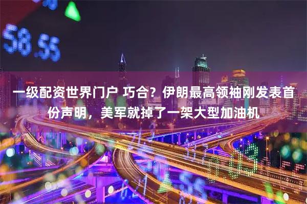 一级配资世界门户 巧合？伊朗最高领袖刚发表首份声明，美军就掉了一架大型加油机