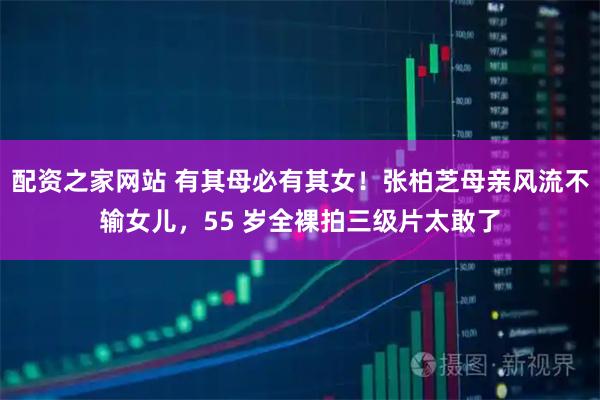 配资之家网站 有其母必有其女！张柏芝母亲风流不输女儿，55 岁全裸拍三级片太敢了