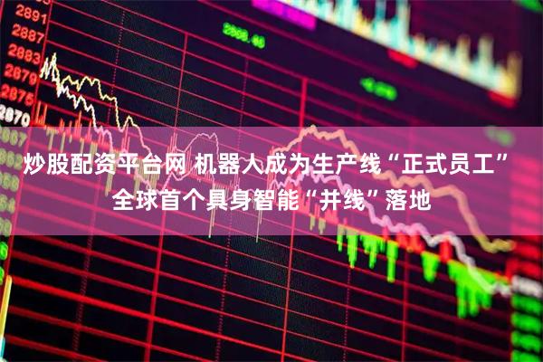 炒股配资平台网 机器人成为生产线“正式员工” 全球首个具身智能“并线”落地