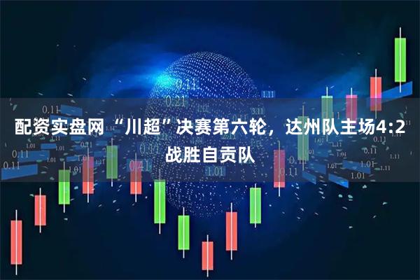 配资实盘网 “川超”决赛第六轮，达州队主场4:2战胜自贡队