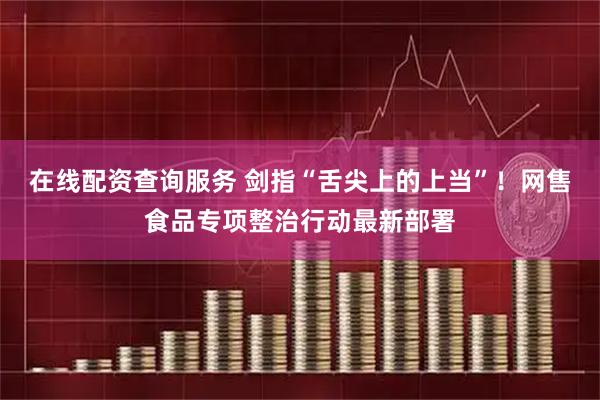 在线配资查询服务 剑指“舌尖上的上当”！网售食品专项整治行动最新部署