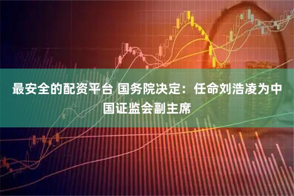 最安全的配资平台 国务院决定：任命刘浩凌为中国证监会副主席