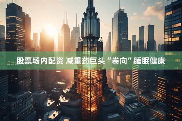 股票场内配资 减重药巨头“卷向”睡眠健康