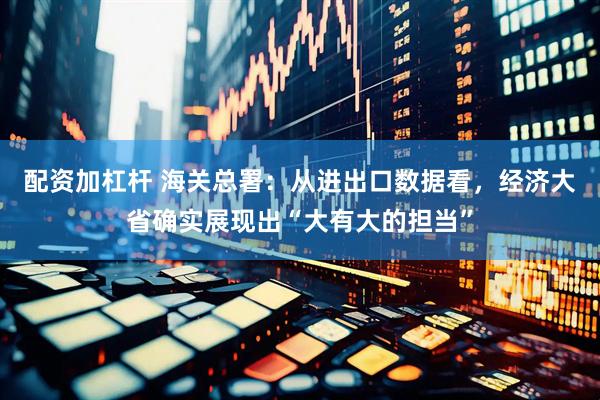配资加杠杆 海关总署：从进出口数据看，经济大省确实展现出“大有大的担当”