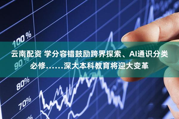 云南配资 学分容错鼓励跨界探索、AI通识分类必修……深大本科教育将迎大变革